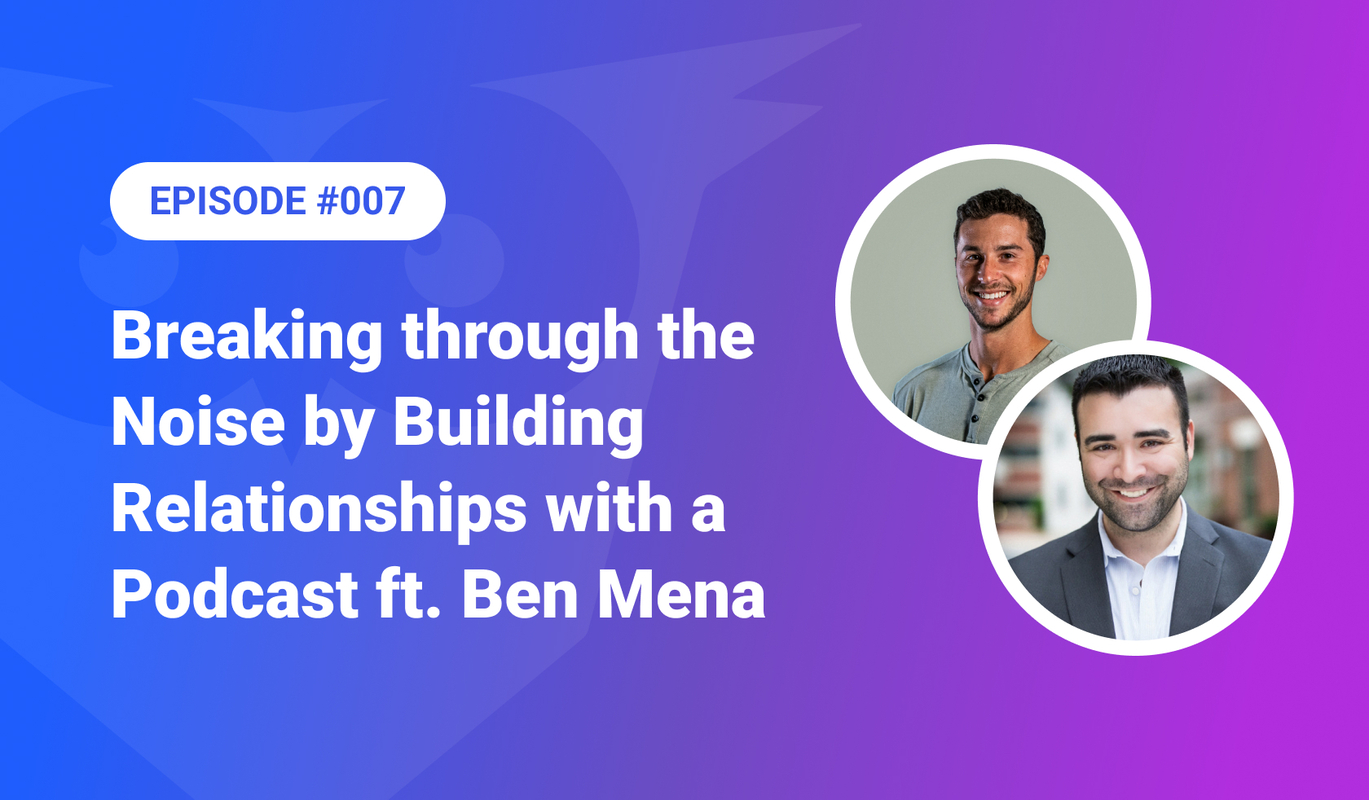 007: Breaking through the Noise by Building Relationships with a Podcast ft. Benjamin Mena