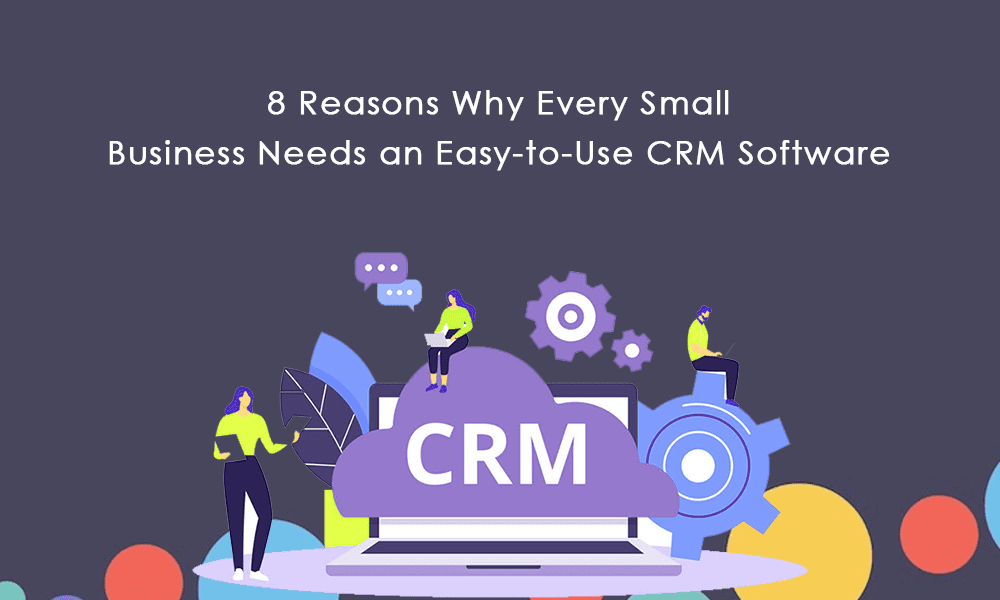 8 Reasons Why Every Small Business Needs an Easy-to-Use CRM Software
