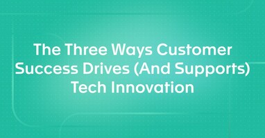 The Three Ways Customer Success Drives (And Supports) Tech Innovation