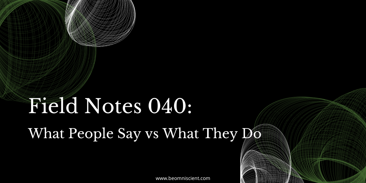 Field Notes #040: What People Say vs What They Do