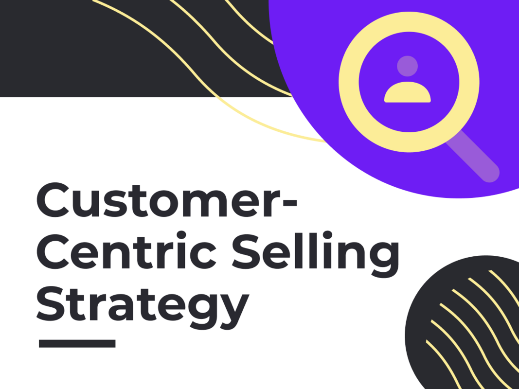 5 Best Tips to Solidify Your Customer-Centric Selling Strategy
