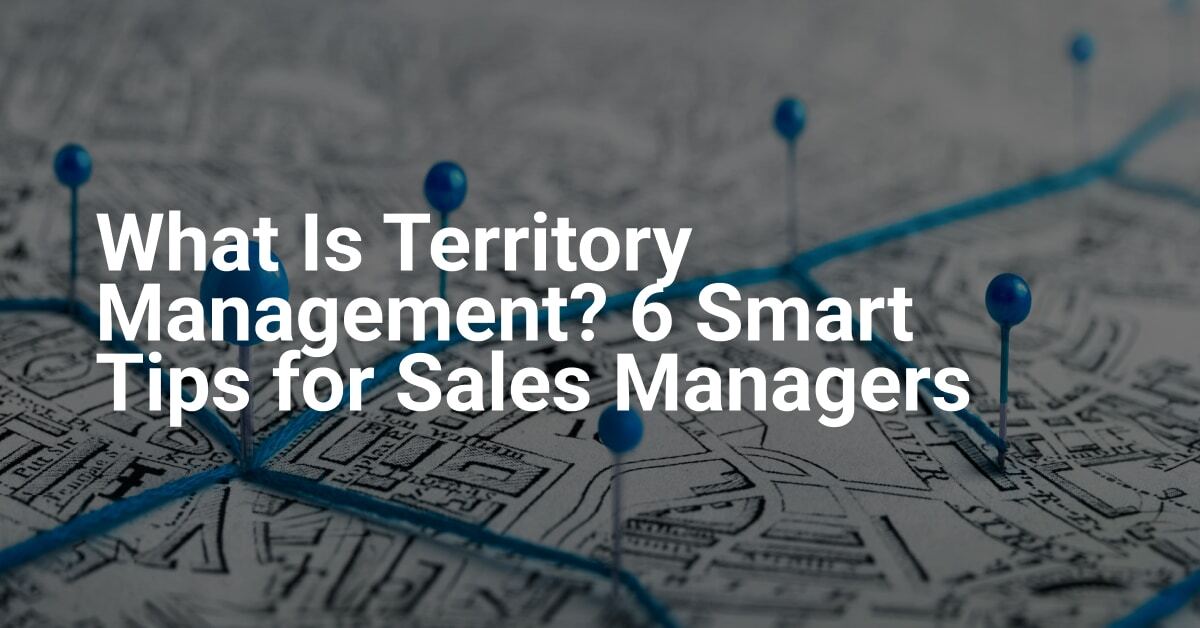 What Is Territory Management? 6 Smart Tips for Sales Managers