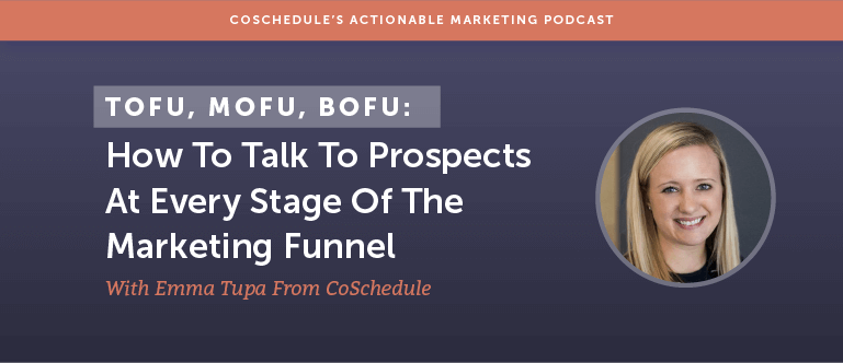 TOFU, MOFU, BOFU: How To Talk To Prospects At Every Stage Of The Marketing Funnel With Emma Tupa From CoSchedule [AMP 109]