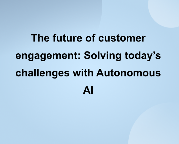 The future of customer engagement: Solving today's challenges with Autonomous AI