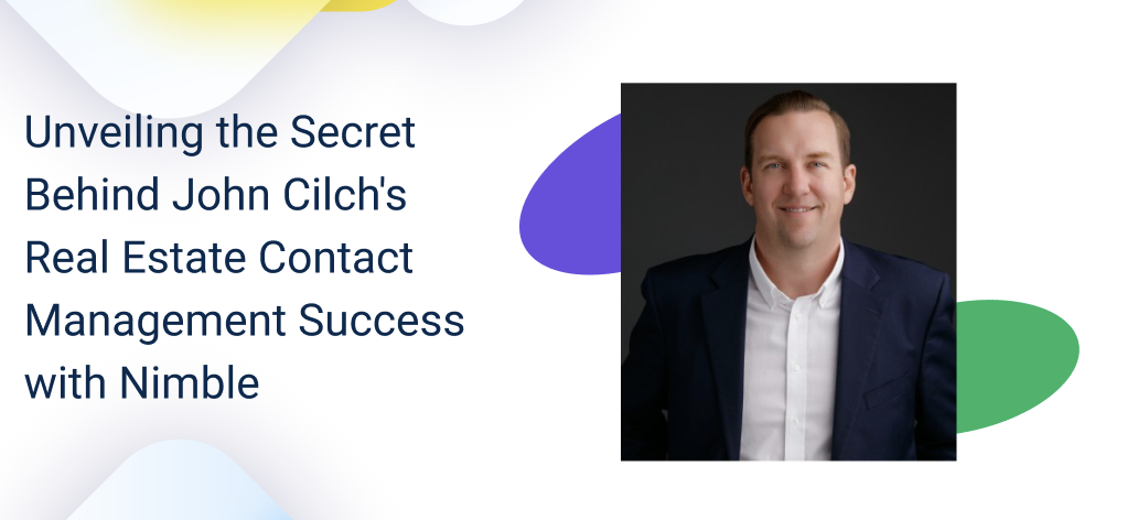 Unveiling the Secret Behind John Cilch's Real Estate Contact Management Success with Nimble