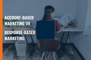 Account-Based Marketing or Response-Based Marketing: Which Strategy Is Right for You?