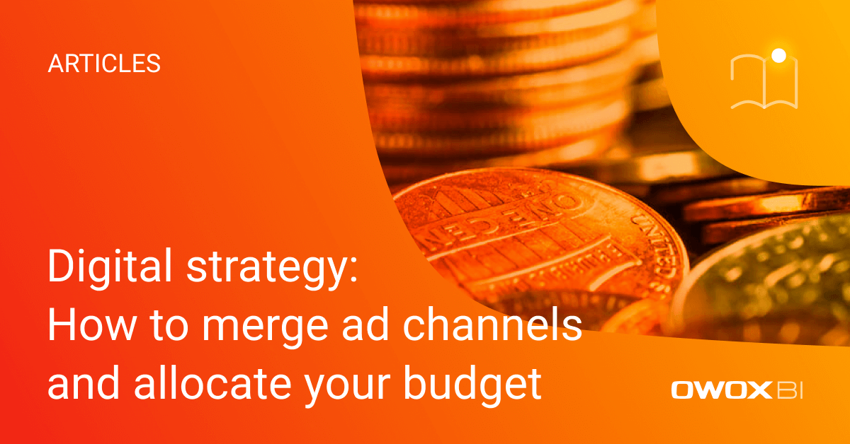 Digital strategy: How to merge ad channels and allocate your budget | OWOX BI