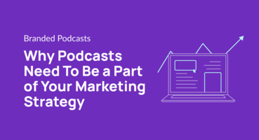 Why Podcasts Need To Be a Part of Your Marketing Strategy