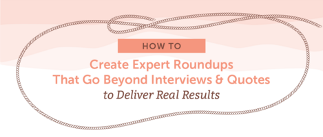 How to Create Expert Roundups That Go Beyond Interviews and Quotes to Deliver Real Results