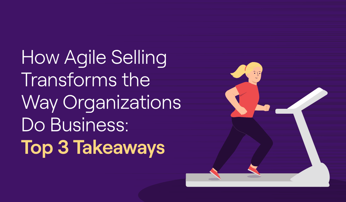 How Agile Selling Transforms the Way Organizations Do Business: Top 3 Takeaways