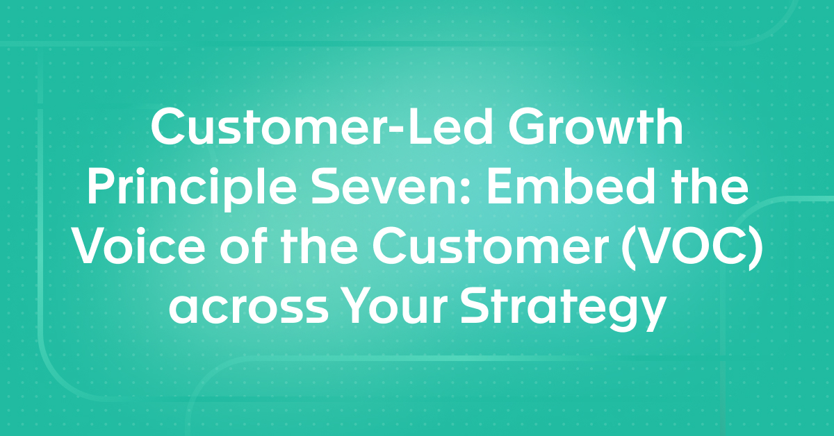 Customer-Led Growth Principle Seven: Embed the Voice of the Customer (VOC) across Your Strategy