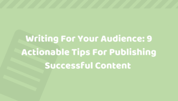Writing For Your Audience – 9 Actionable Tips To Help You Write Successful Content That Your Readers Will Love