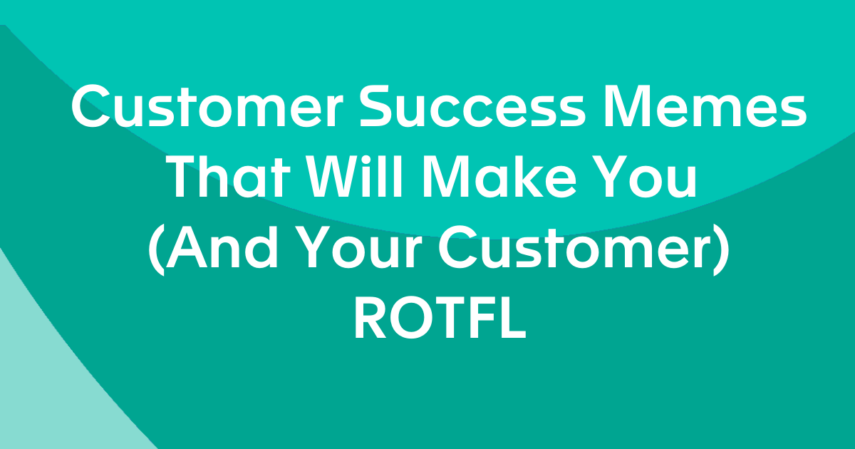 Customer Success Memes That Will Make You (and Your Customer) ROTFL