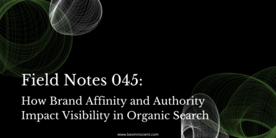 Field Notes #045: How Brand Affinity and Authority Impact Visibility in Organic Search
