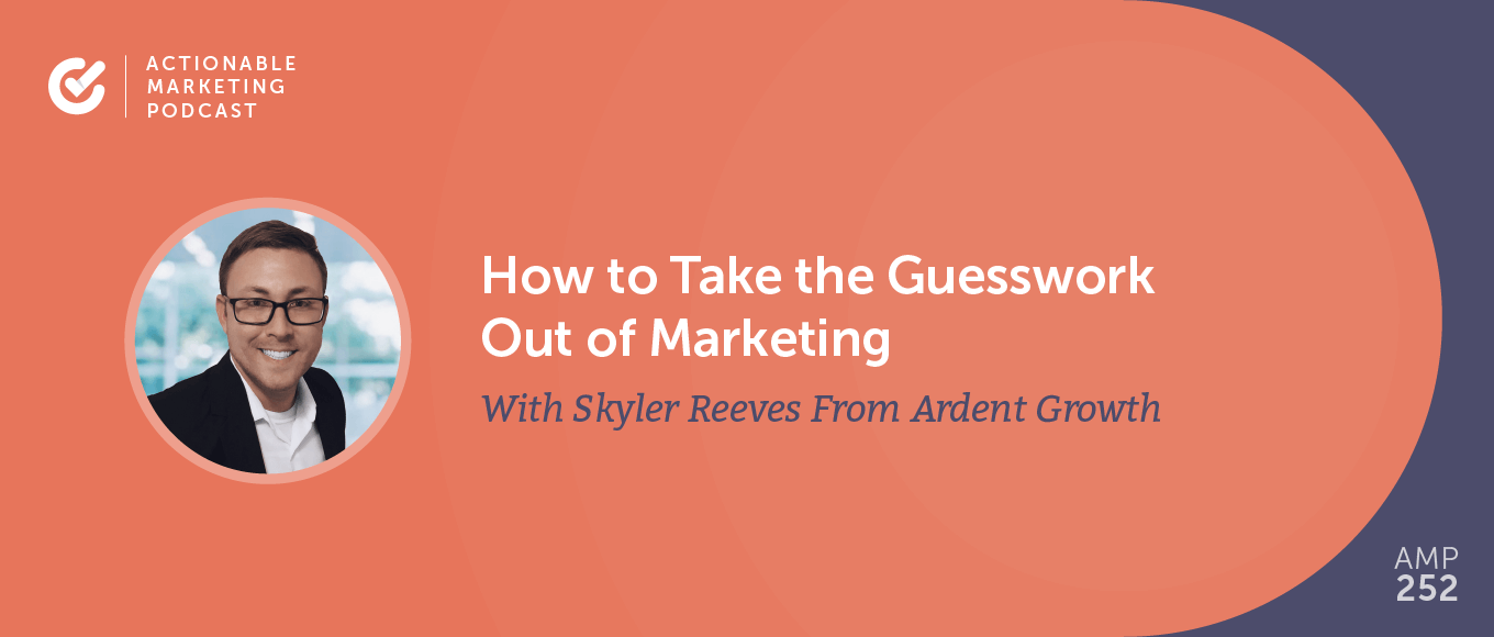 How to Take the Guesswork Out of Marketing With Skyler Reeves From Ardent Growth [AMP 252]