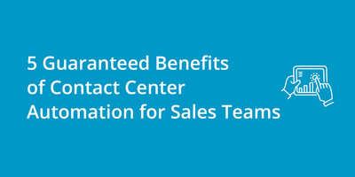 5 Guaranteed Benefits of Contact Center Automation for Sales Teams
