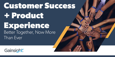 Customer Success and Product Experience - Better Together, Now More Than Ever | Customer Success and Product Experience Software | Gainsight
