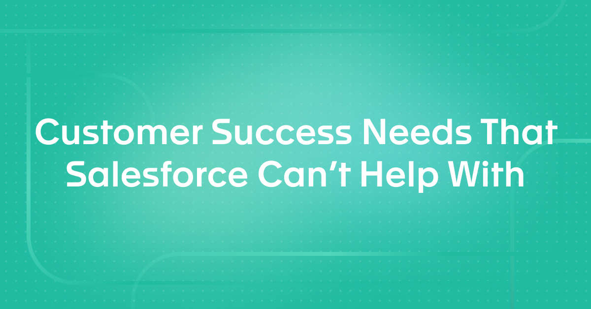 Four Customer Success Needs That Salesforce Can't Help With (But A Customer Success Platform Can)