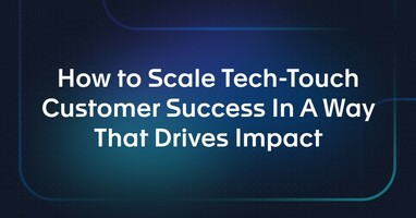 How to Scale Tech-Touch Customer Success In A Way That Drives Impact