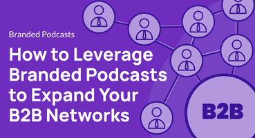 How to Leverage Branded Podcasts to Expand Your B2B Networks