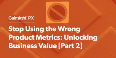 Stop Using the Wrong Product Metrics: Unlocking Business Value [Part 2] | Customer Success and Product Experience Software | Gainsight