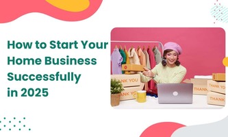 How to Start Your Home Business Successfully in 2025