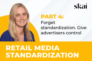 Part 4: Retail Media Standardization–Forget Standardization. Give Advertisers Control