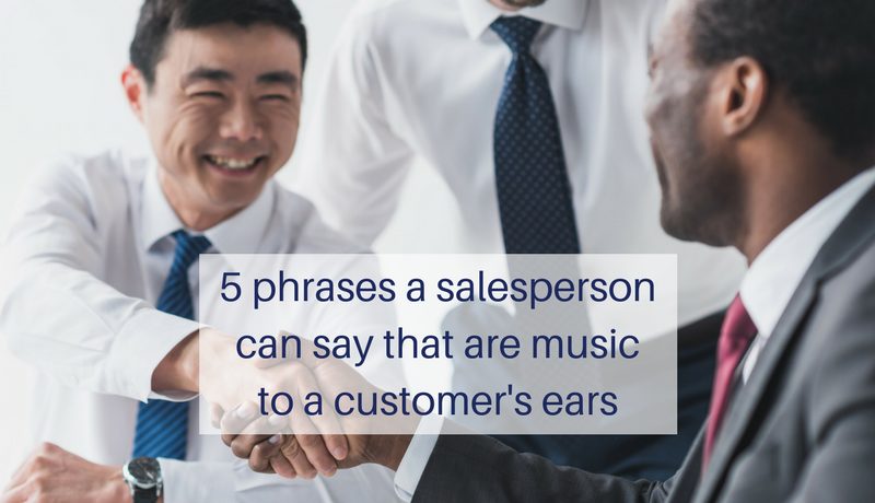 The top 5 phrases a salesperson can say that are music to a customer's ears