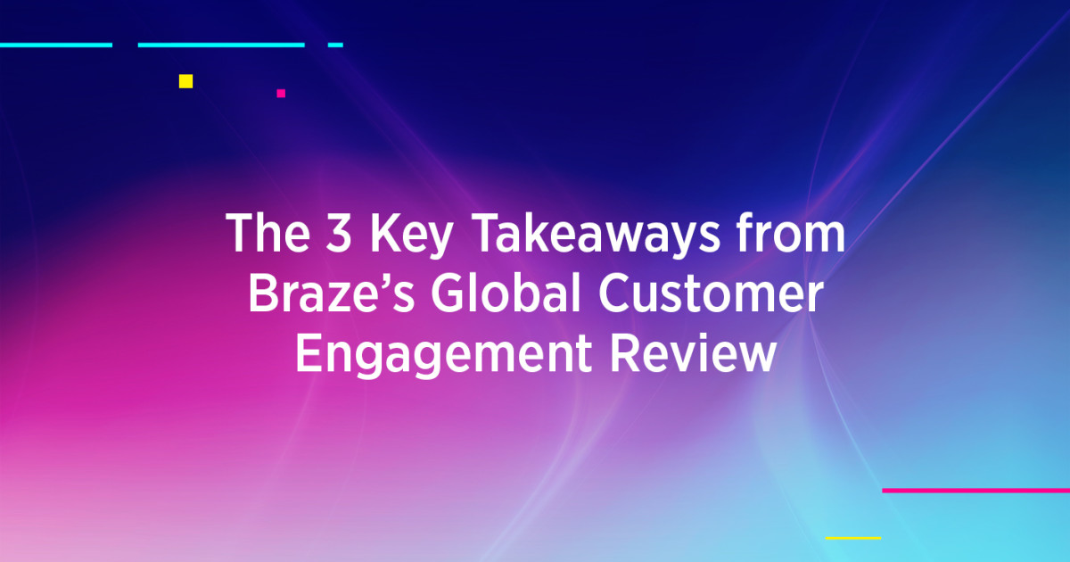 The 3 Keys Takeaways from Braze's Global Customer Engagement Review