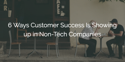 6 Ways Customer Success Is Showing up in Non-Tech Companies