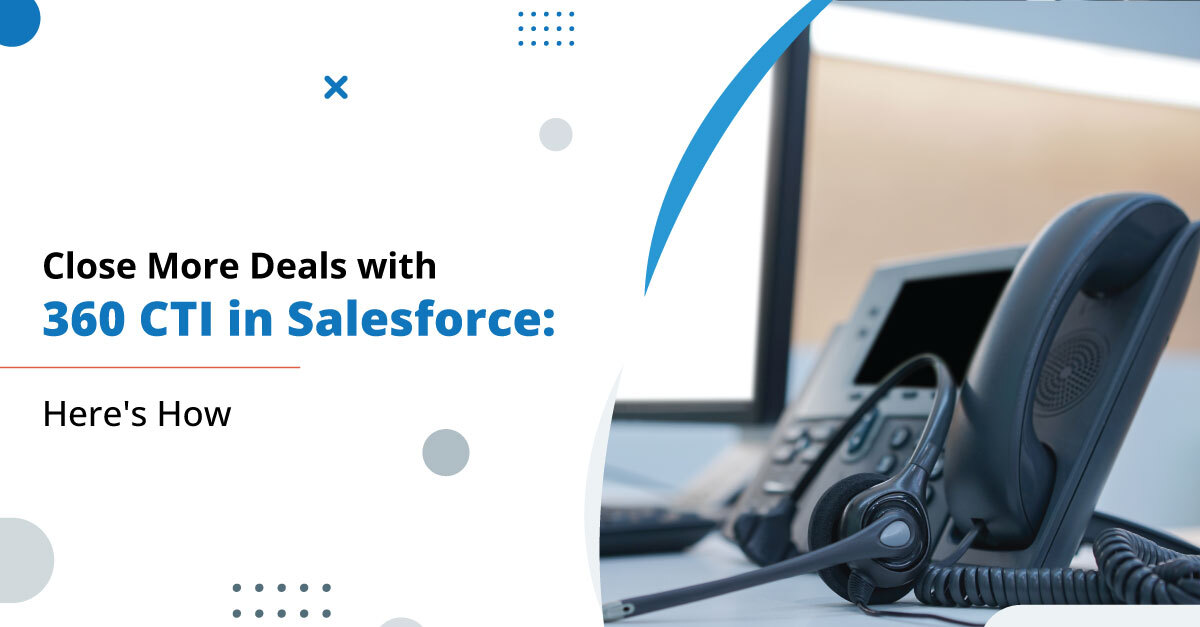 Close More Deals with 360 CTI in Salesforce: Here's How