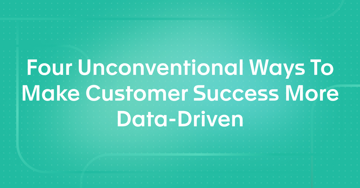 Four Unconventional Ways To Make Customer Success More Data-Driven