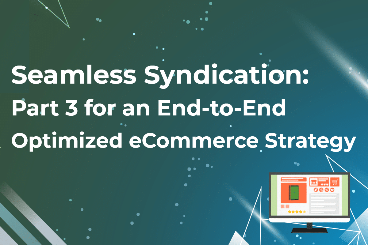 Seamless Syndication: Part 3 for an End-to-End Optimized eCommerce Strategy