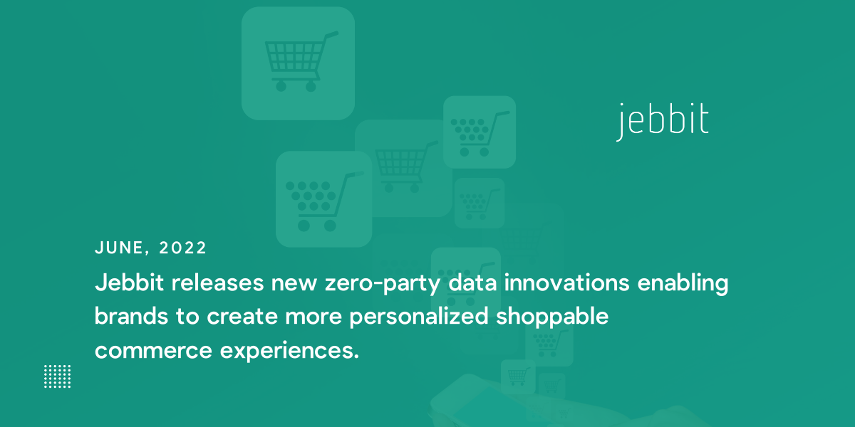 JEBBIT RELEASES NEW ZERO-PARTY DATA INNOVATIONS ENABLING BRANDS TO CREATE MORE PERSONALIZED SHOPPABLE COMMERCE EXPERIENCES