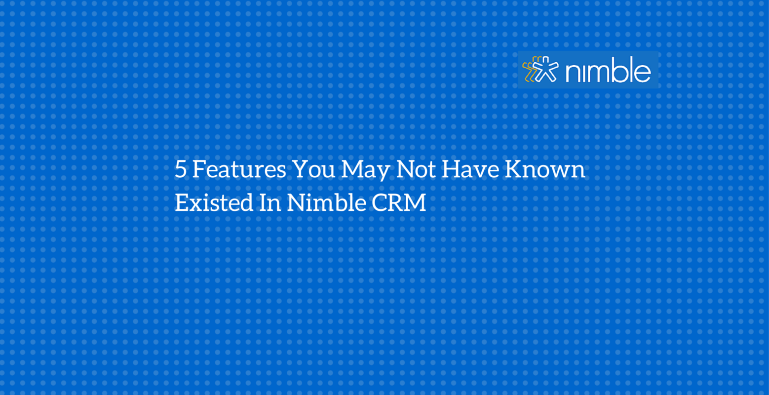5 Features You May Not Have Known Existed In @Nimble #CRM | Nimble Blog