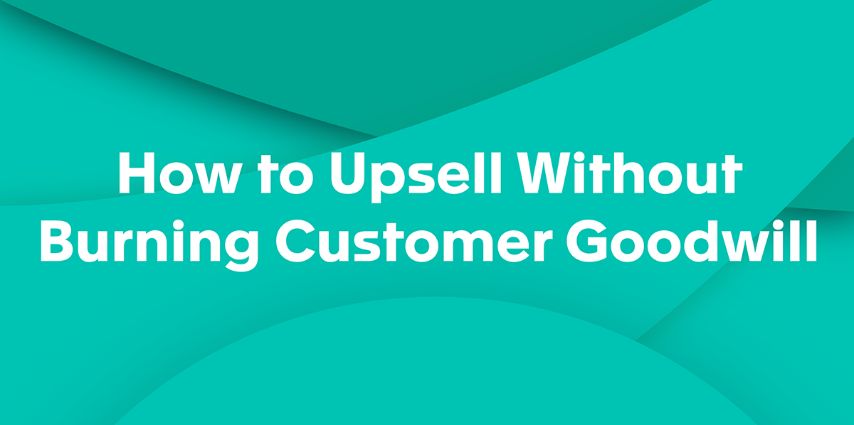 How to Upsell to a SaaS Customer and Not Burn Goodwill
