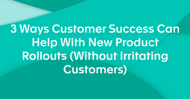 3 Ways Customer Success Can Help With New Product Rollouts (Without Irritating Customers)