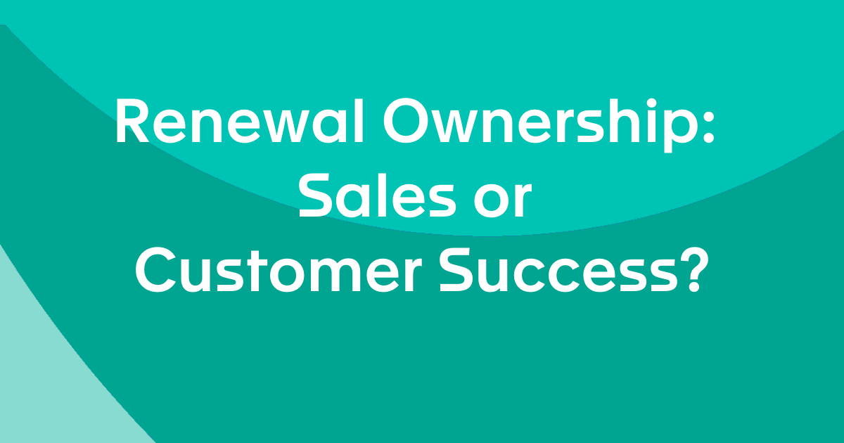 Who Should Own Renewals? Customer Success or Sales?