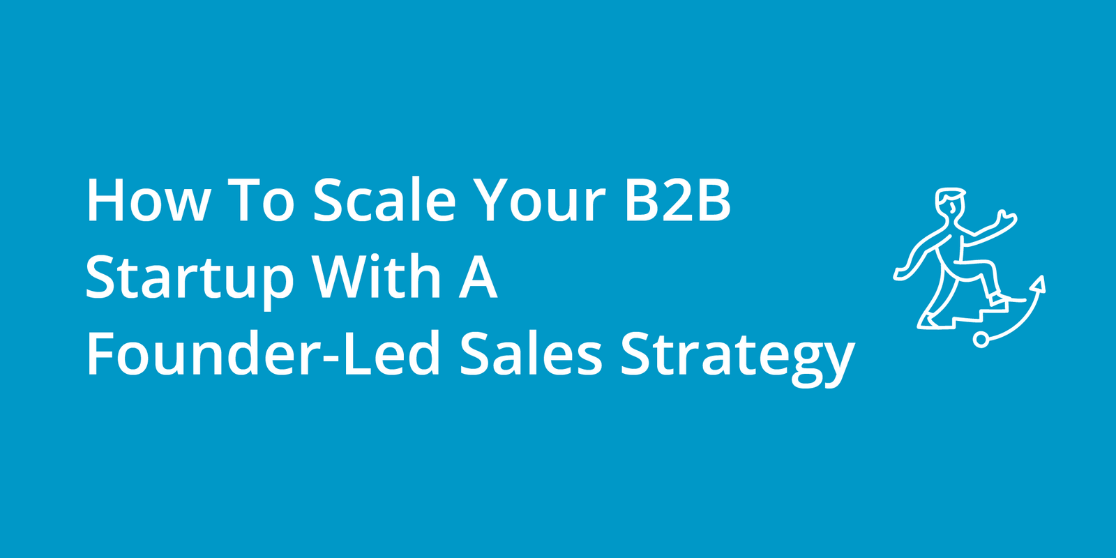 How To Scale Your B2B Startup With A Founder-Led Sales Strategy