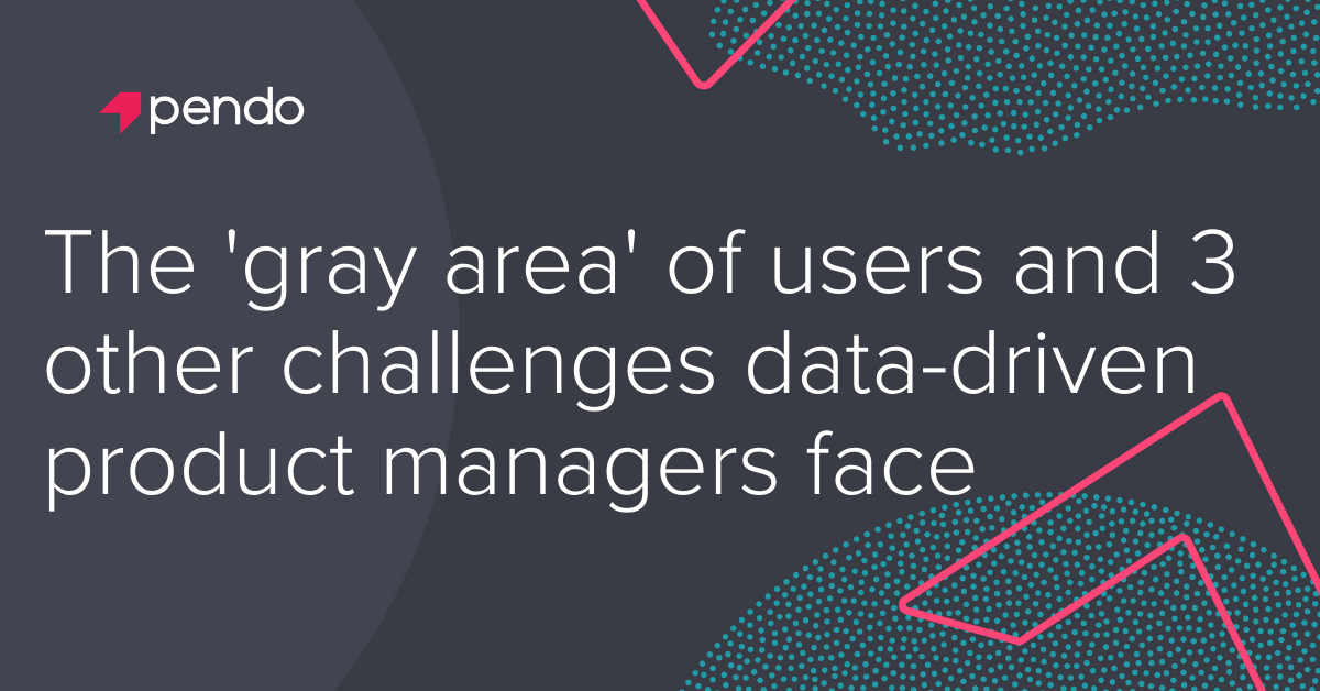 The 'gray area' of users and 3 other challenges data-driven product managers face - Pendo Blog