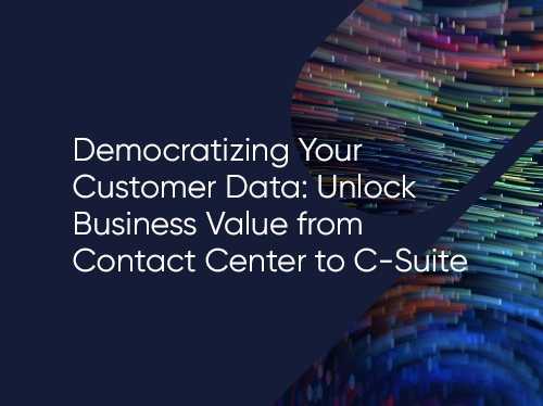 Democratizing Your Customer Data: Unlock Business Value from Contact Center to C-Suite