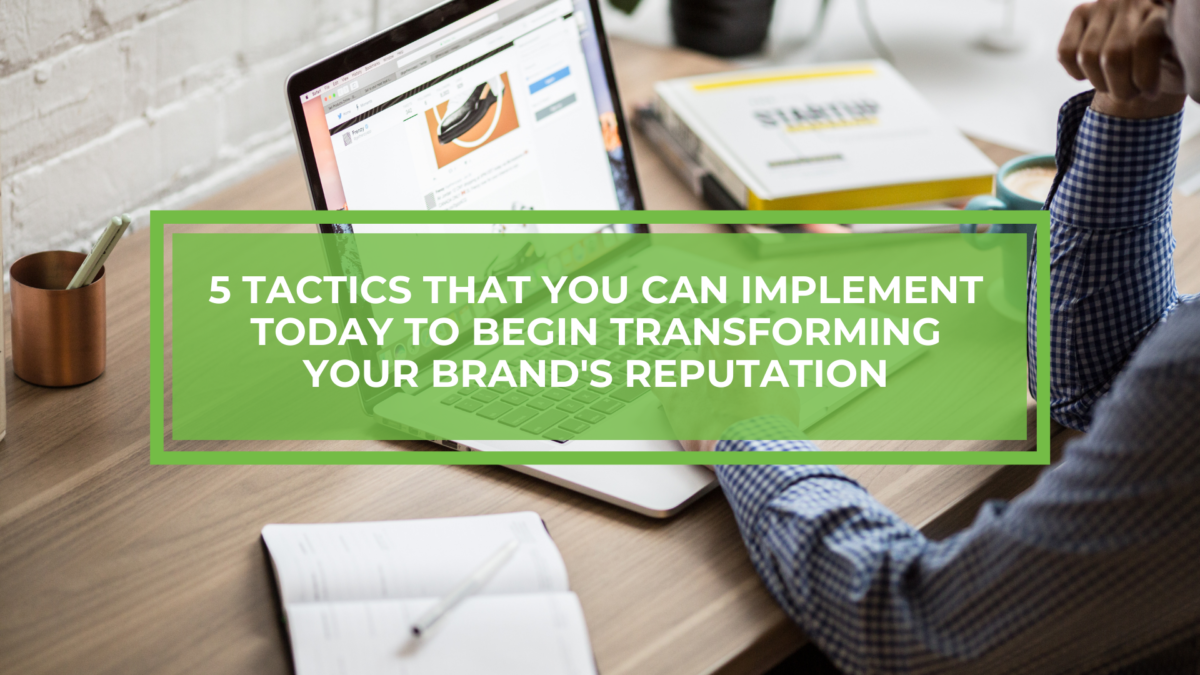 5 Tactics That You Can Implement Today to Begin Transforming Your Brand's Online Reputation