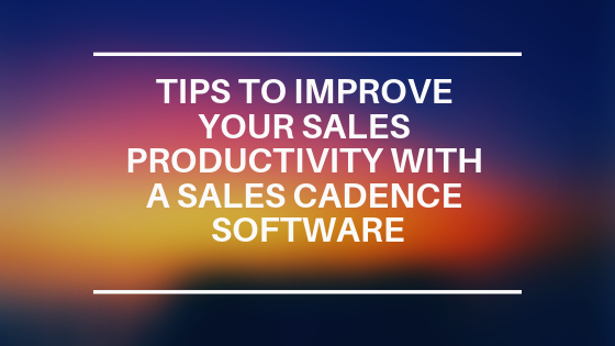 Tips to improve your Sales Productivity with a Sales Cadence Software