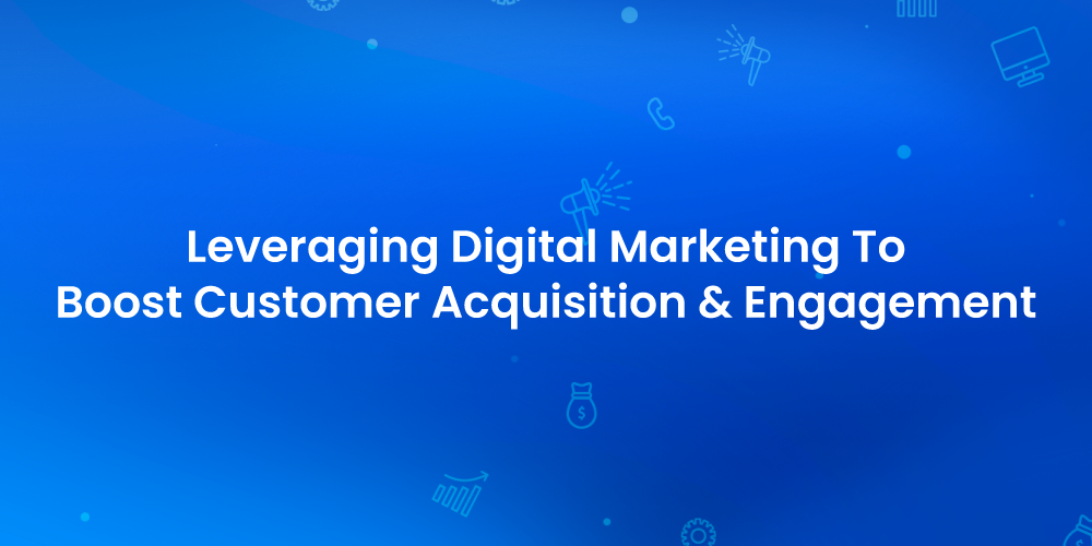 [Webinar] Leveraging Digital Marketing To Boost Customer Acquisition & Engagement
