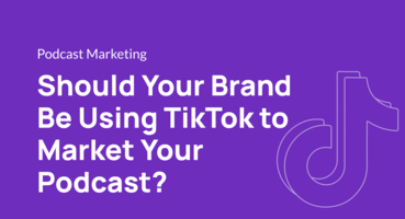 Should Your Brand Be Using TikTok to Market Your Podcast?