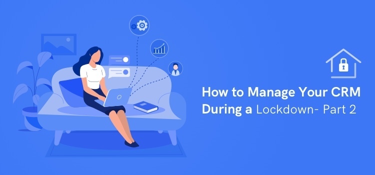 How to Manage Your CRM During a Lockdown: Part 2