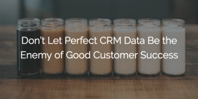 Don't Let Perfect CRM Data Be the Enemy of Good Customer Success