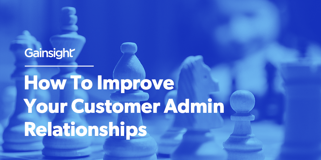 How To Improve Your Customer Admin Relationships | Customer Success and Product Experience Software | Gainsight
