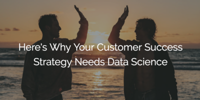 Here's Why Your Customer Success Strategy Needs Data Science | Customer Success and Product Experience Software | Gainsight