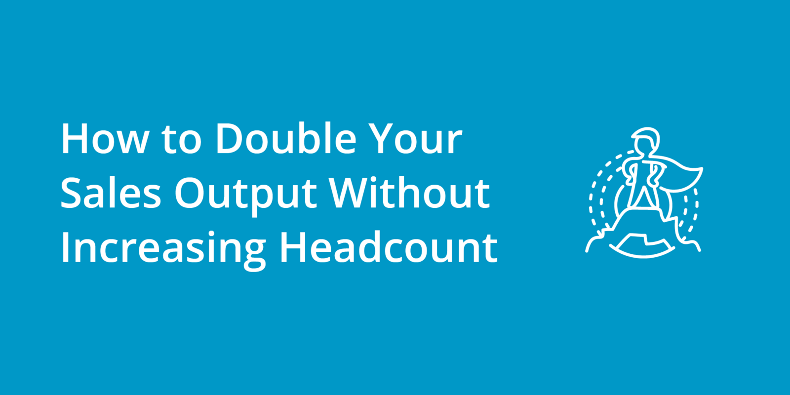 How to Double Your Sales Output Without Increasing Headcount